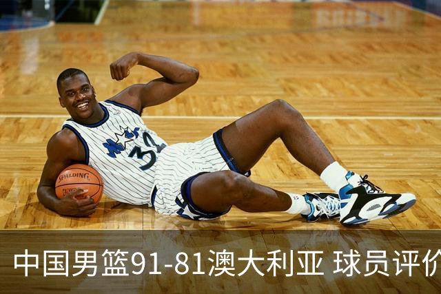 中国男篮91-81澳大利亚 球员评价：6人优秀，4人及格，2人低迷