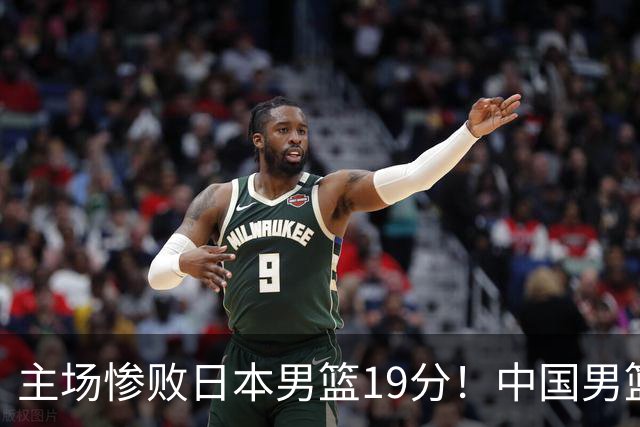 主场惨败日本男篮19分！中国男篮乱打一气，又被逼入绝境