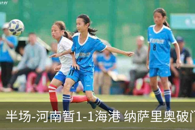半场-河南暂1-1海港 纳萨里奥破门 吾米提江送礼李新翔扳平