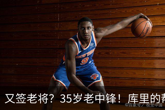 又签老将？35岁老中锋！库里的帮手！勇士想什么？