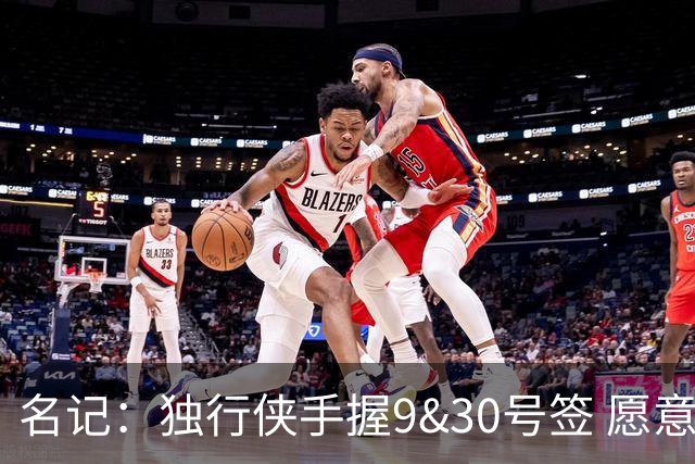 名记：独行侠手握9&30号签 愿意向上或向下交易 有意伯里斯