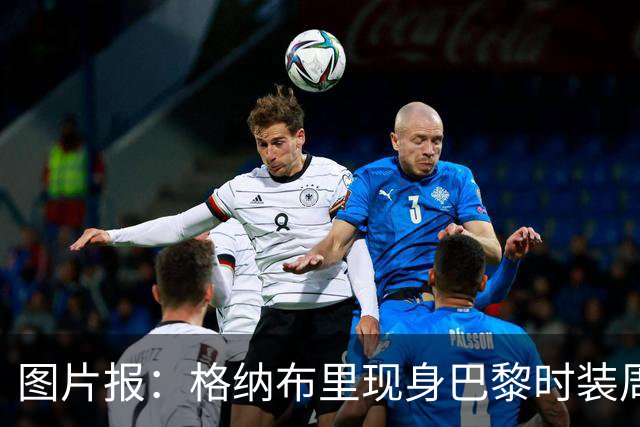 图片报：格纳布里现身巴黎时装周观看走秀，特尔担任模特