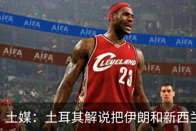 土媒：土耳其解说把伊朗和新西兰说反了，被电视台撤出转播团队