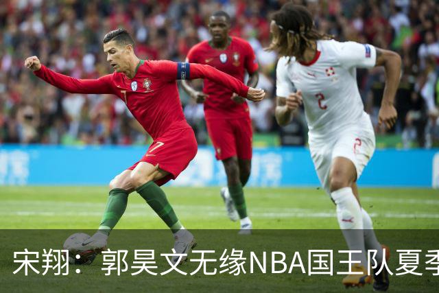 宋翔：郭昊文无缘NBA国王队夏季联赛 同曦男篮计划与其顶薪续约