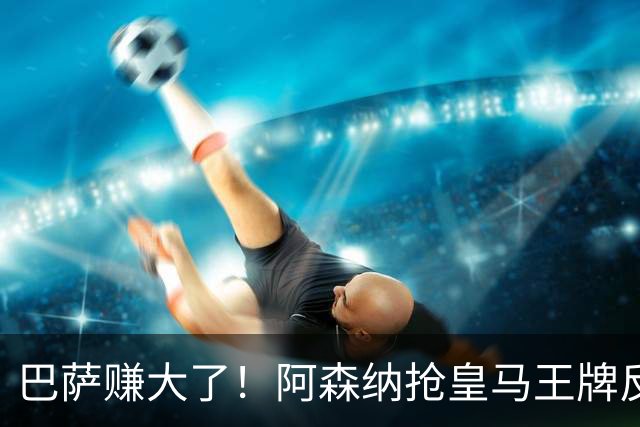 巴萨赚大了！阿森纳抢皇马王牌反送大礼！诺坎普圆梦机会来了