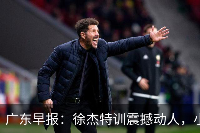 广东早报：徐杰特训震撼动人，小将杨溢荣耀加身，杜锋续约未果或将离职？