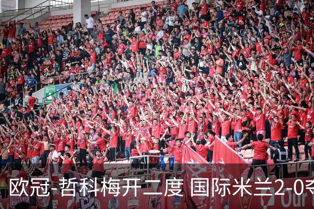 欧冠-哲科梅开二度 国际米兰2-0夺3连胜提前出线