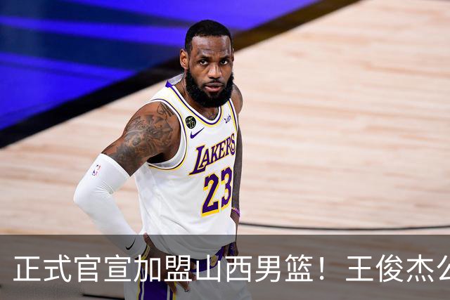 正式官宣加盟山西男篮！王俊杰公开发声，感谢老东家，看哭老球迷