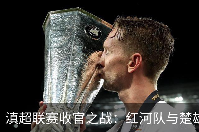 滇超联赛收官之战：红河队与楚雄队的精彩对决即将上演！