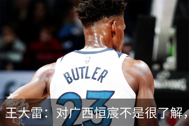 王大雷：对广西恒宸不是很了解，首次在广西比赛希望顺利拿下