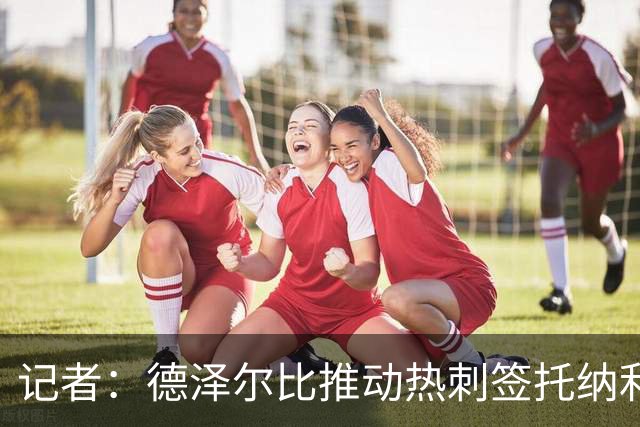 记者：德泽尔比推动热刺签托纳利谈判，纽卡希望转会总价达1亿镑