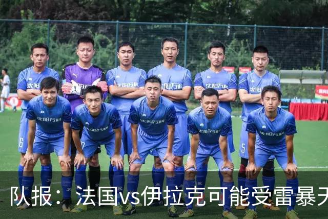 队报：法国vs伊拉克可能受雷暴天气影响，若不顺利恐怕要踢数小时