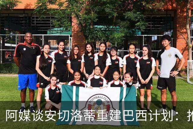 阿媒谈安切洛蒂重建巴西计划：推动深度换血，同时有些旧人会留下