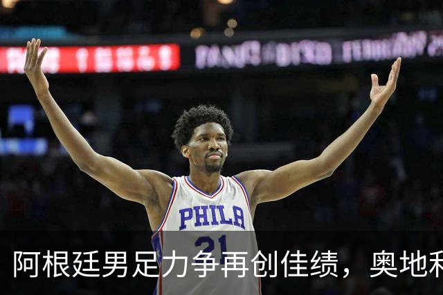 阿根廷男足力争再创佳绩，奥地利男足硬仗能力存疑？