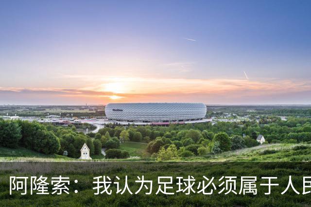 阿隆索：我认为足球必须属于人民，而不是少数人掌控