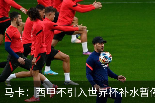 马卡：西甲不引入世界杯补水暂停，保留传统15分钟中场休息