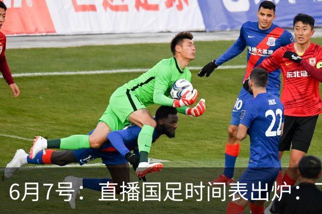 6月7号：直播国足时间表出炉：下午15：25将全程直播U23国奥队！