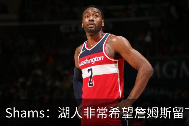 Shams：湖人非常希望詹姆斯留下 选秀以及到7月初会有更清晰动向